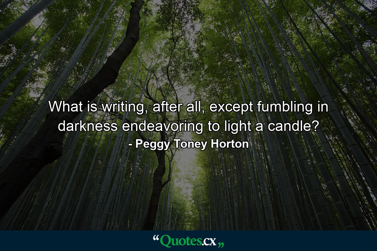 What is writing, after all, except fumbling in darkness endeavoring to light a candle? - Quote by Peggy Toney Horton