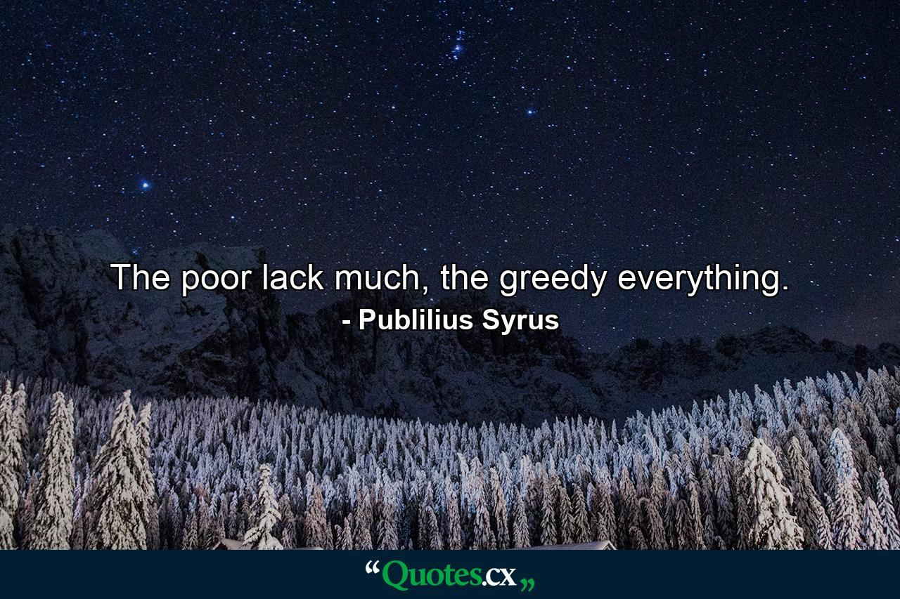 The poor lack much, the greedy everything. - Quote by Publilius Syrus