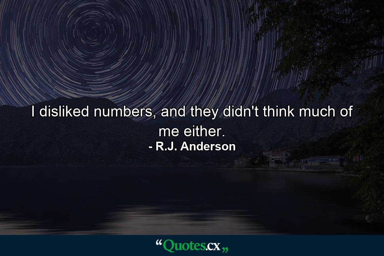 I disliked numbers, and they didn't think much of me either. - Quote by R.J. Anderson