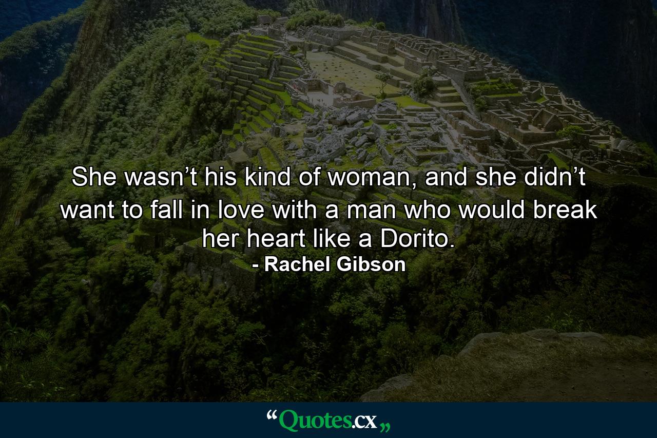 She wasn’t his kind of woman, and she didn’t want to fall in love with a man who would break her heart like a Dorito. - Quote by Rachel Gibson