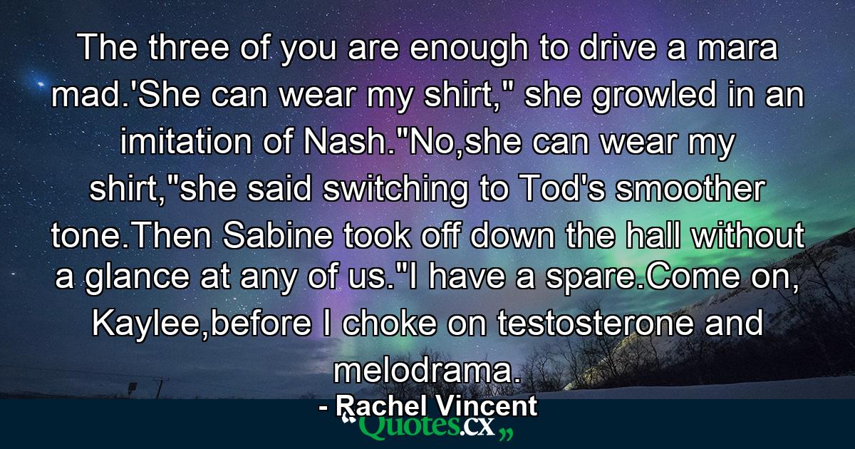 The three of you are enough to drive a mara mad.'She can wear my shirt,