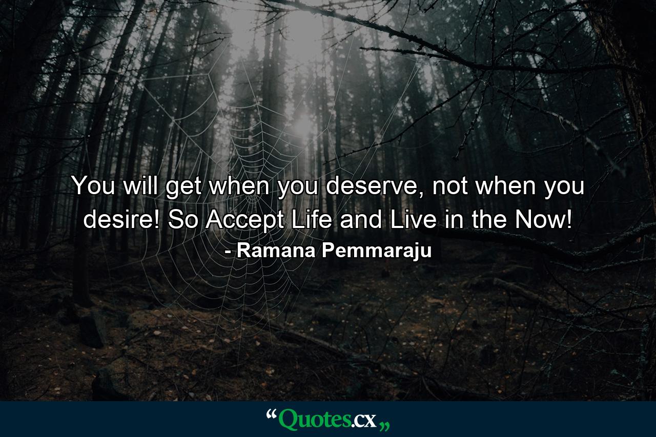 You will get when you deserve, not when you desire! So Accept Life and Live in the Now! - Quote by Ramana Pemmaraju