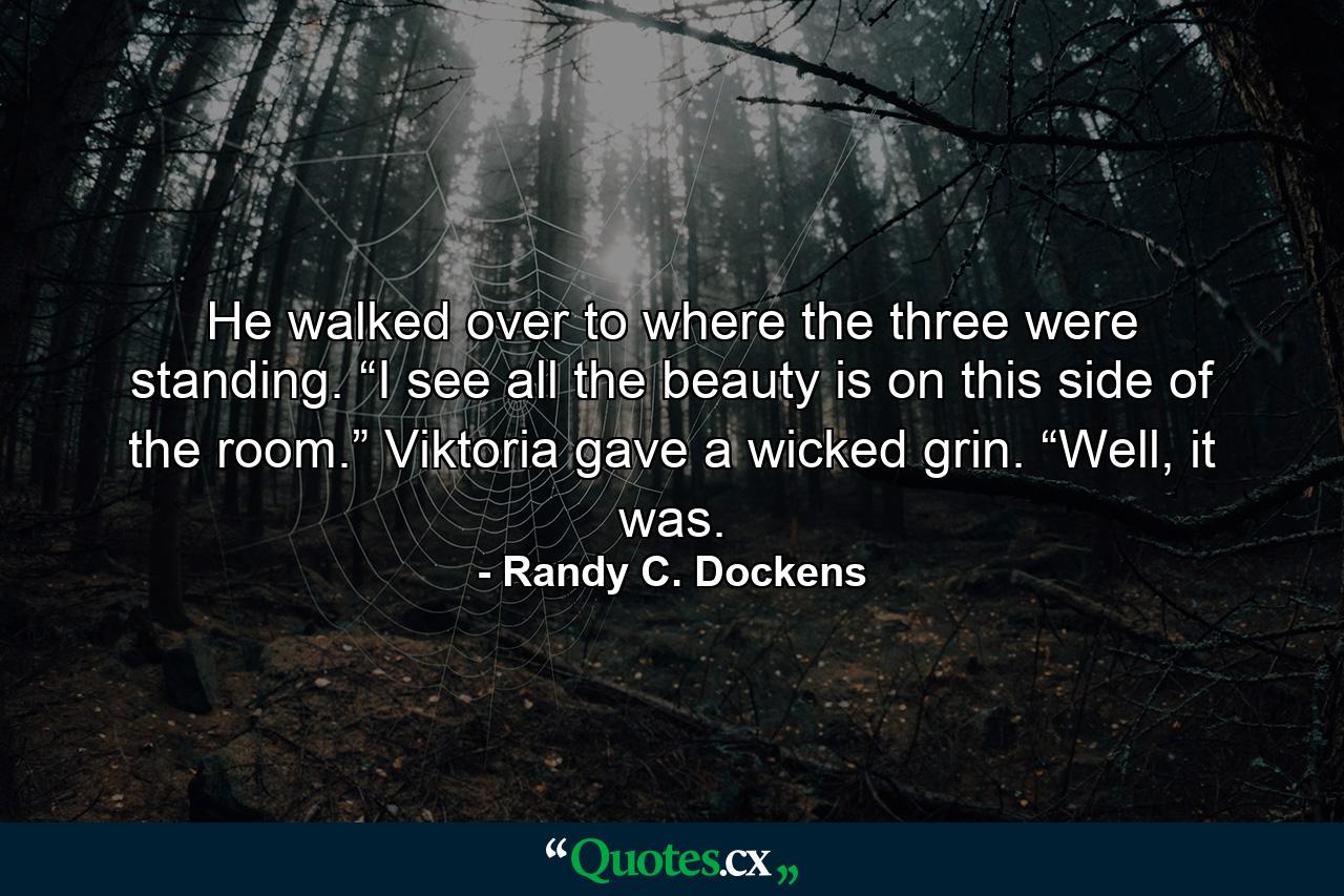 He walked over to where the three were standing. “I see all the beauty is on this side of the room.” Viktoria gave a wicked grin. “Well, it was. - Quote by Randy C. Dockens