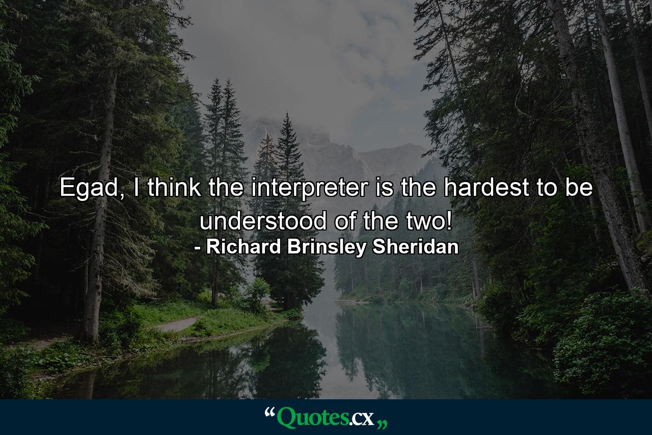 Egad, I think the interpreter is the hardest to be understood of the two! - Quote by Richard Brinsley Sheridan