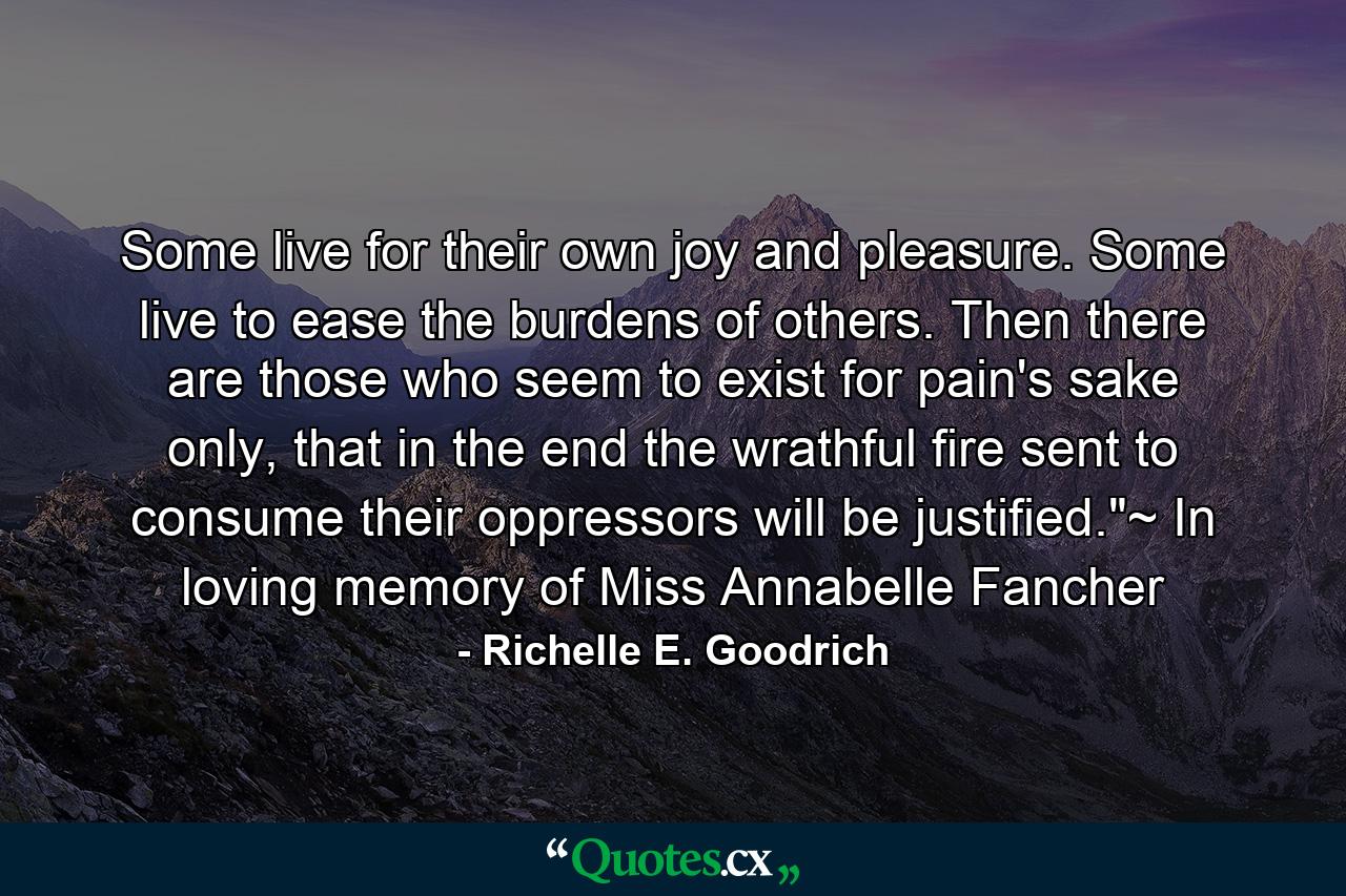 Some live for their own joy and pleasure. Some live to ease the burdens of others.  Then there are those who seem to exist for pain's sake only, that in the end the wrathful fire sent to consume their oppressors will be justified.