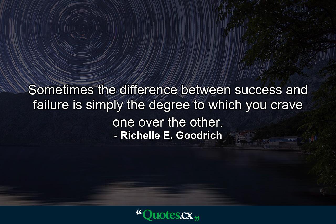 Sometimes the difference between success and failure is simply the degree to which you crave one over the other. - Quote by Richelle E. Goodrich