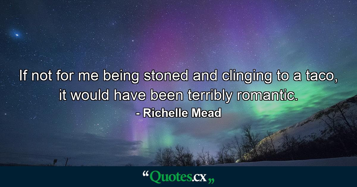 If not for me being stoned and clinging to a taco, it would have been terribly romantic. - Quote by Richelle Mead