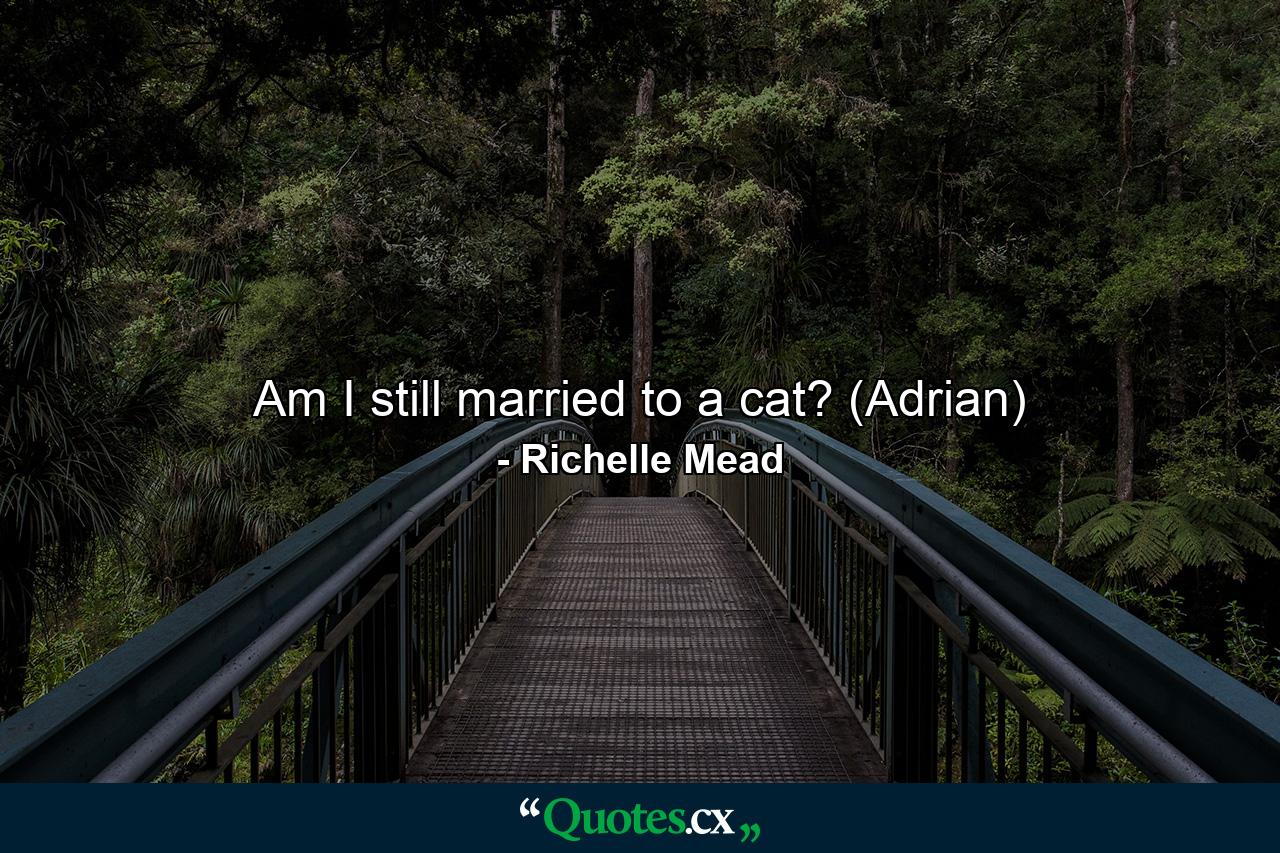 Am I still married to a cat? (Adrian) - Quote by Richelle Mead