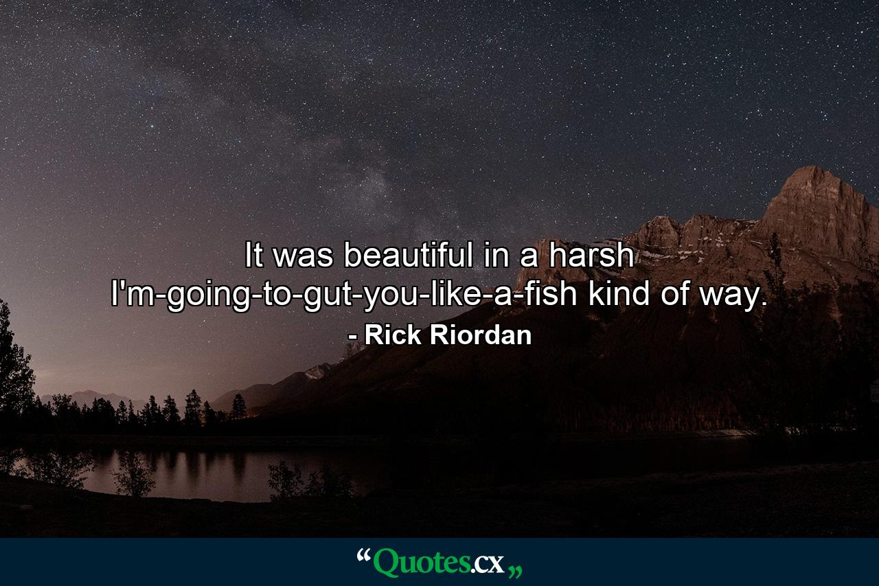 It was beautiful in a harsh I'm-going-to-gut-you-like-a-fish kind of way. - Quote by Rick Riordan