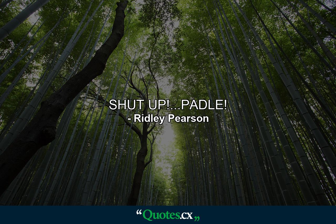 SHUT UP!...PADLE! - Quote by Ridley Pearson