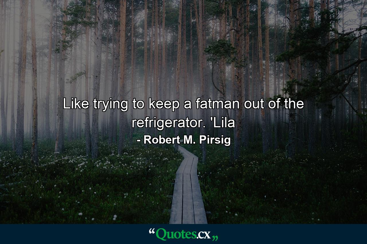 Like trying to keep a fatman out of the refrigerator. 'Lila - Quote by Robert M. Pirsig