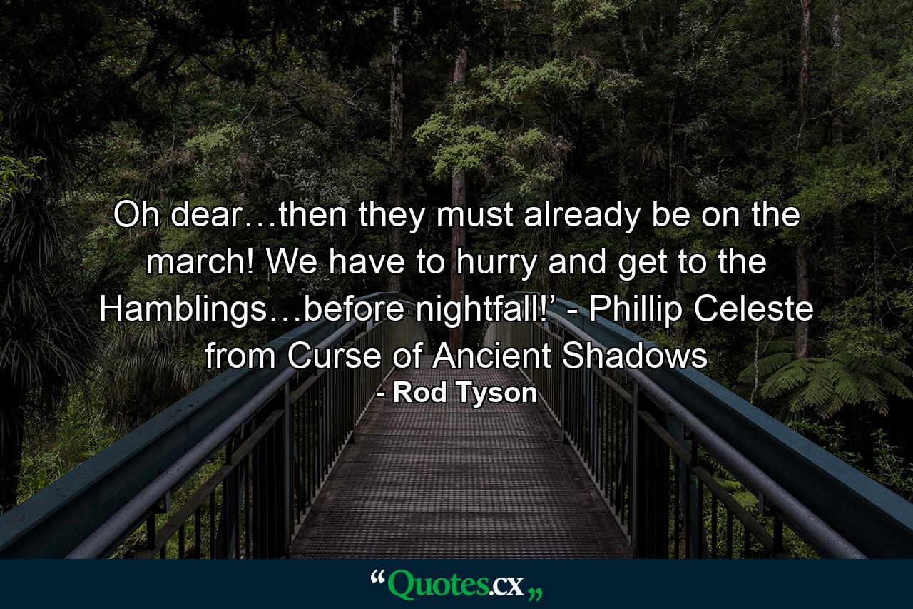 Oh dear…then they must already be on the march! We have to hurry and get to the Hamblings…before nightfall!’ - Phillip Celeste from Curse of Ancient Shadows - Quote by Rod Tyson