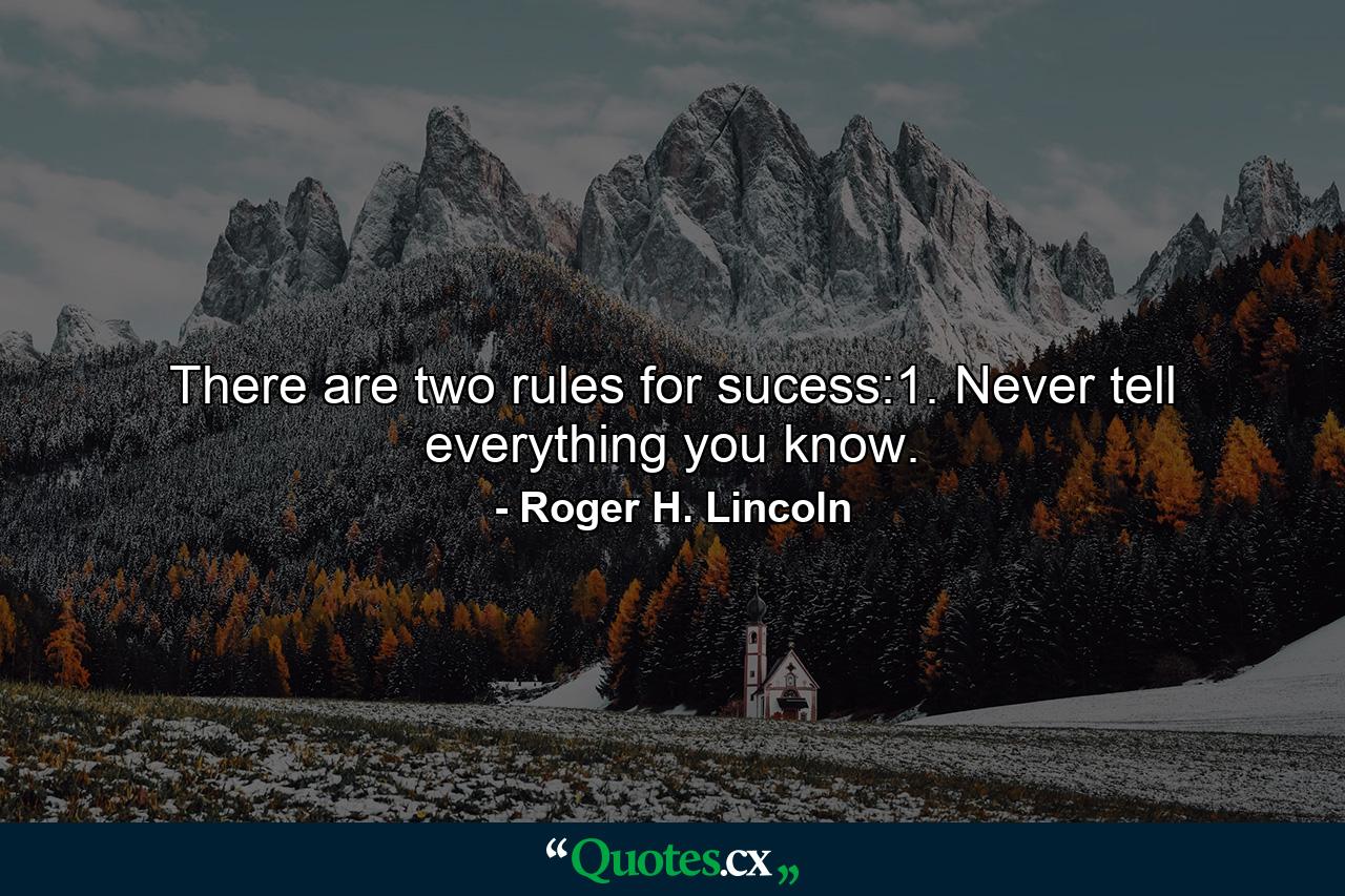 There are two rules for sucess:1. Never tell everything you know. - Quote by Roger H. Lincoln