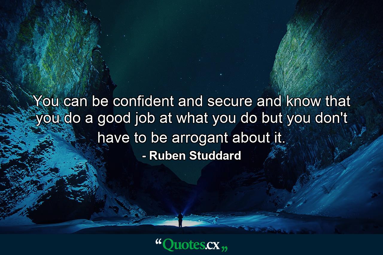 You can be confident and secure and know that you do a good job at what you do but you don't have to be arrogant about it. - Quote by Ruben Studdard