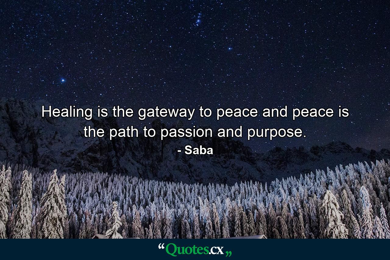 Healing is the gateway to peace and peace is the path to passion and purpose. - Quote by Saba