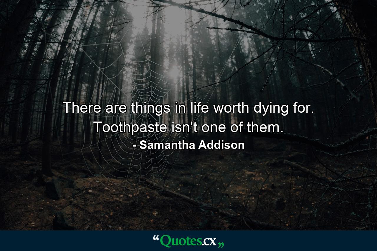 There are things in life worth dying for. Toothpaste isn't one of them. - Quote by Samantha Addison