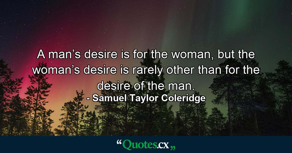 A man’s desire is for the woman, but the woman’s desire is rarely other than for the desire of the man. - Quote by Samuel Taylor Coleridge