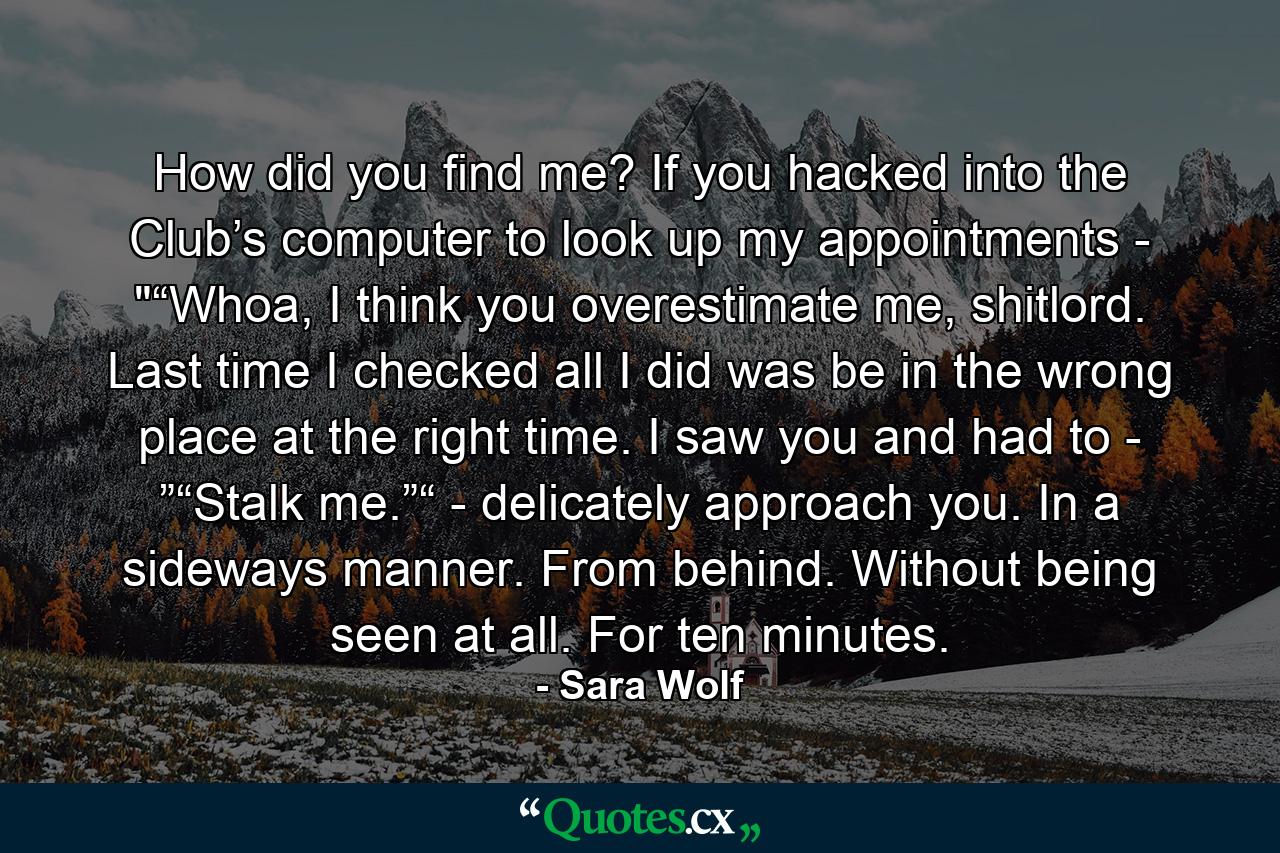 How did you find me? If you hacked into the Club’s computer to look up my appointments - 