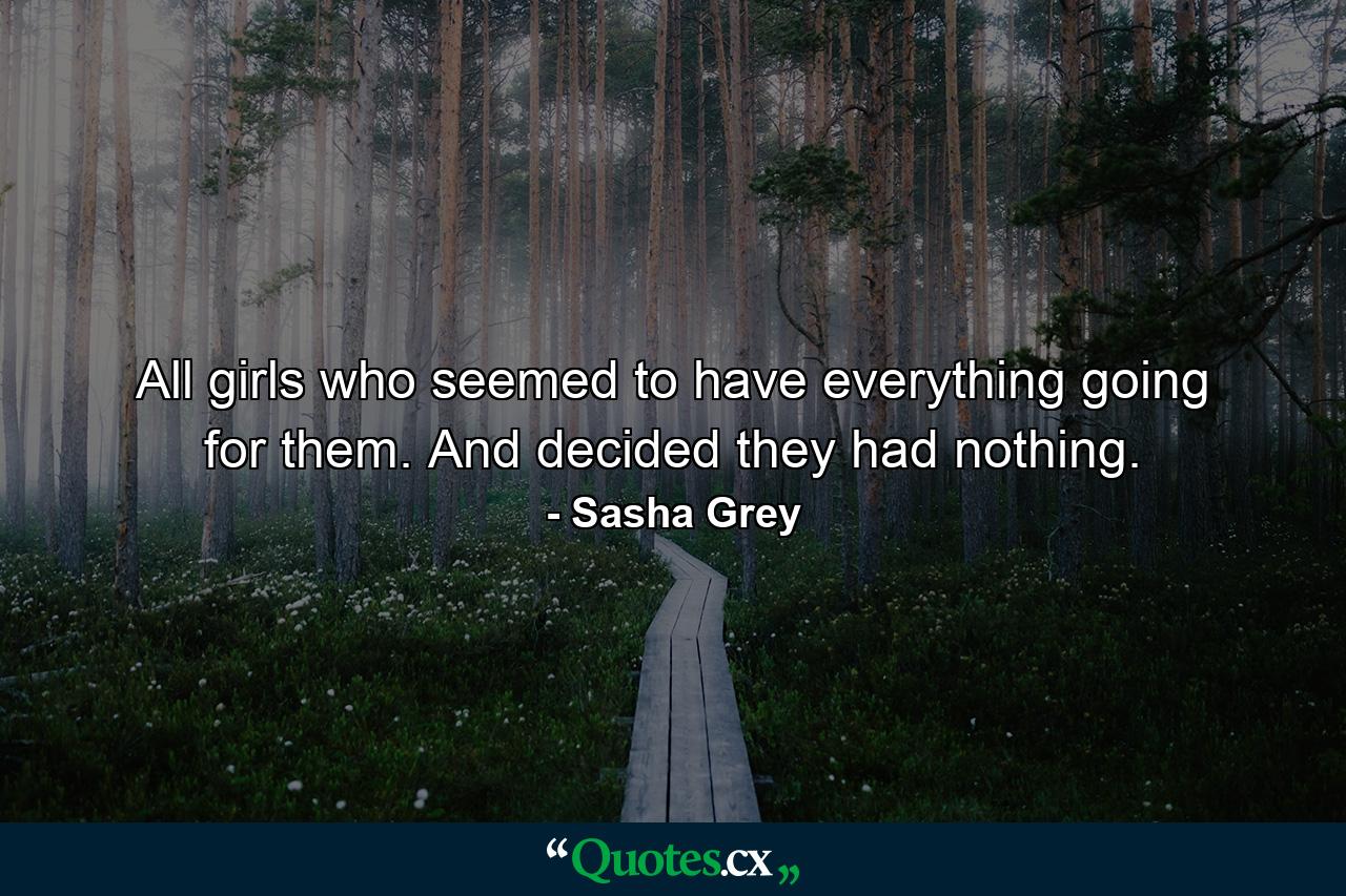 All girls who seemed to have everything going for them. And decided they had nothing. - Quote by Sasha Grey