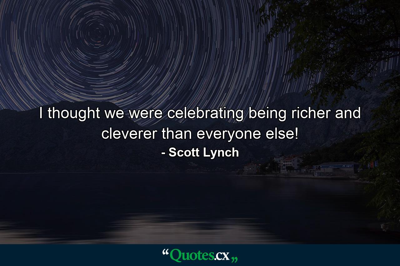 I thought we were celebrating being richer and cleverer than everyone else! - Quote by Scott Lynch