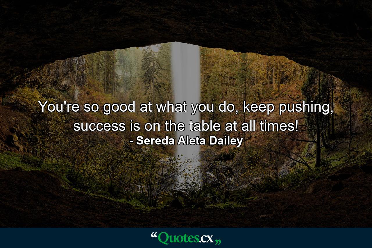 You're so good at what you do, keep pushing, success is on the table at all times! - Quote by Sereda Aleta Dailey