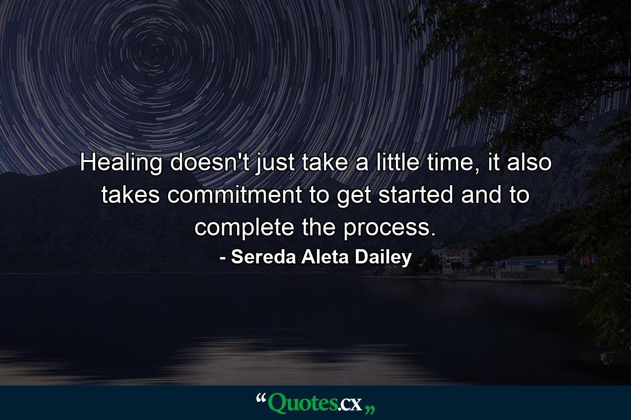 Healing doesn't just take a little time, it also takes commitment to get started and to complete the process. - Quote by Sereda Aleta Dailey