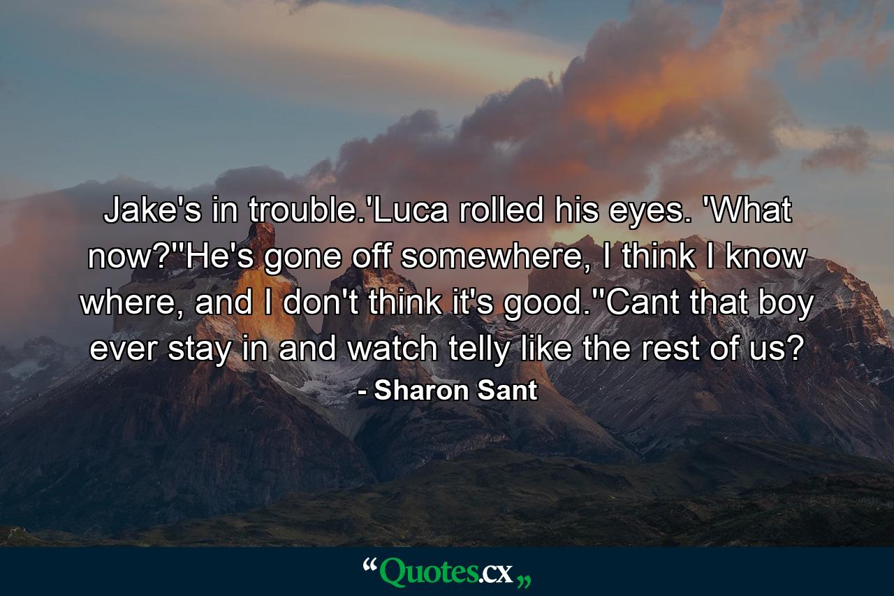 Jake's in trouble.'Luca rolled his eyes. 'What now?''He's gone off somewhere, I think I know where, and I don't think it's good.''Cant that boy ever stay in and watch telly like the rest of us? - Quote by Sharon Sant