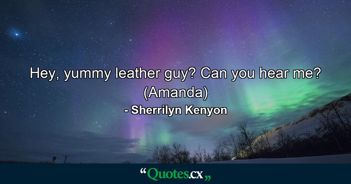 Hey, yummy leather guy? Can you hear me? (Amanda) - Quote by Sherrilyn Kenyon