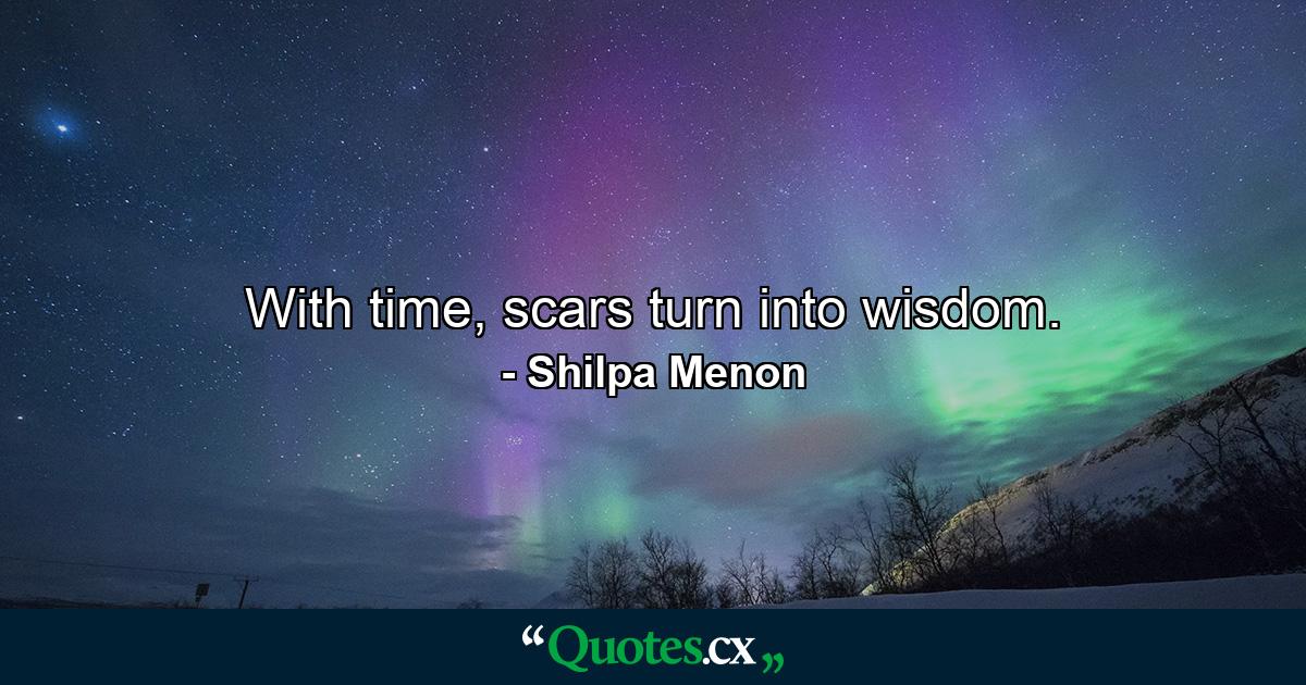 With time, scars turn into wisdom. - Quote by Shilpa Menon