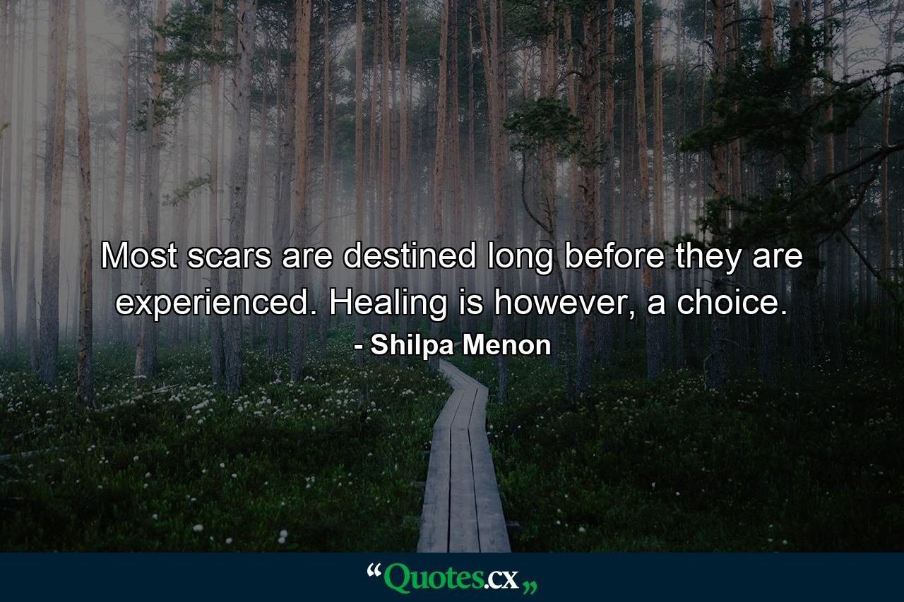 Most scars are destined long before they are experienced. Healing is however, a choice. - Quote by Shilpa Menon