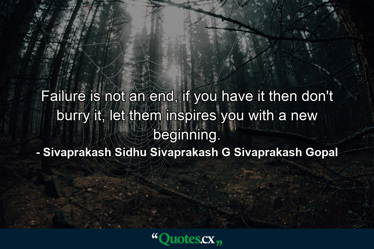 Failure is not an end, if you have it then don't burry it, let them inspires you with a new beginning. - Quote by Sivaprakash Sidhu Sivaprakash G Sivaprakash Gopal