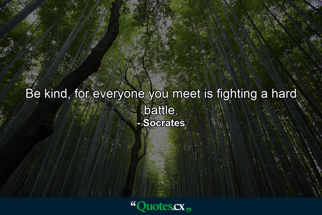 Be kind, for everyone you meet is fighting a hard battle. - Quote by Socrates