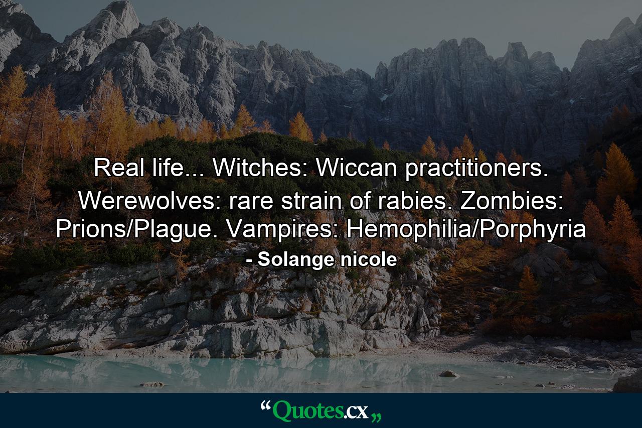 Real life... Witches: Wiccan practitioners. Werewolves: rare strain of rabies. Zombies: Prions/Plague. Vampires: Hemophilia/Porphyria - Quote by Solange nicole