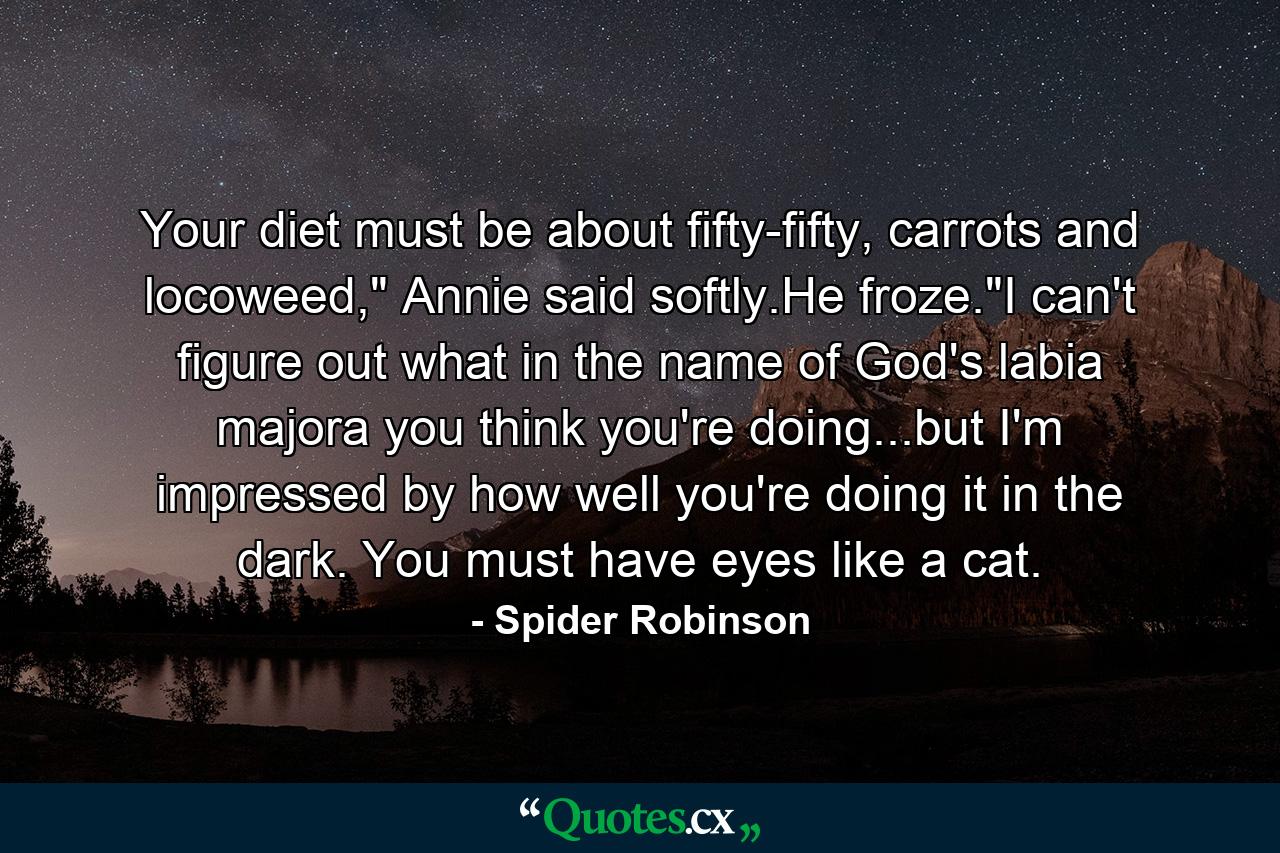 Your diet must be about fifty-fifty, carrots and locoweed,