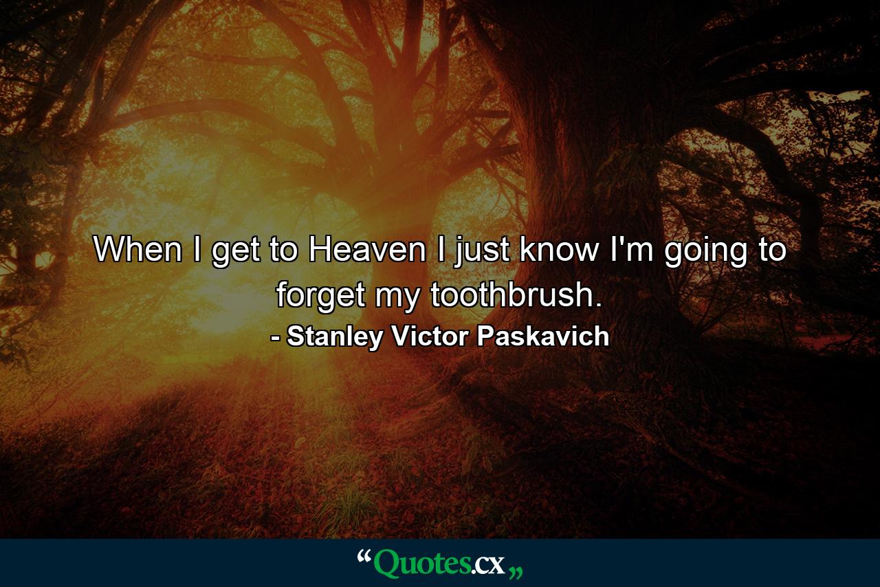 When I get to Heaven I just know I'm going to forget my toothbrush. - Quote by Stanley Victor Paskavich