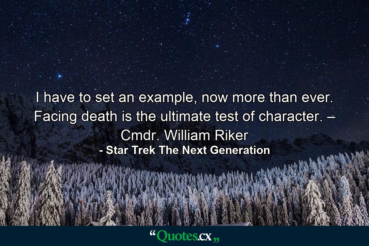 I have to set an example, now more than ever. Facing death is the ultimate test of character. – Cmdr. William Riker - Quote by Star Trek The Next Generation