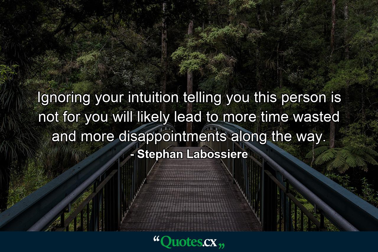 Ignoring your intuition telling you this person is not for you will likely lead to more time wasted and more disappointments along the way. - Quote by Stephan Labossiere