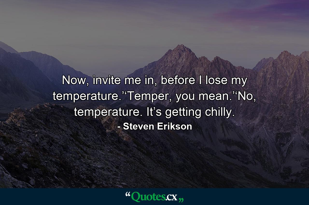 Now, invite me in, before I lose my temperature.’‘Temper, you mean.’‘No, temperature. It’s getting chilly. - Quote by Steven Erikson