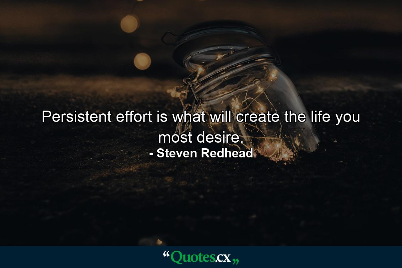 Persistent effort is what will create the life you most desire. - Quote by Steven Redhead