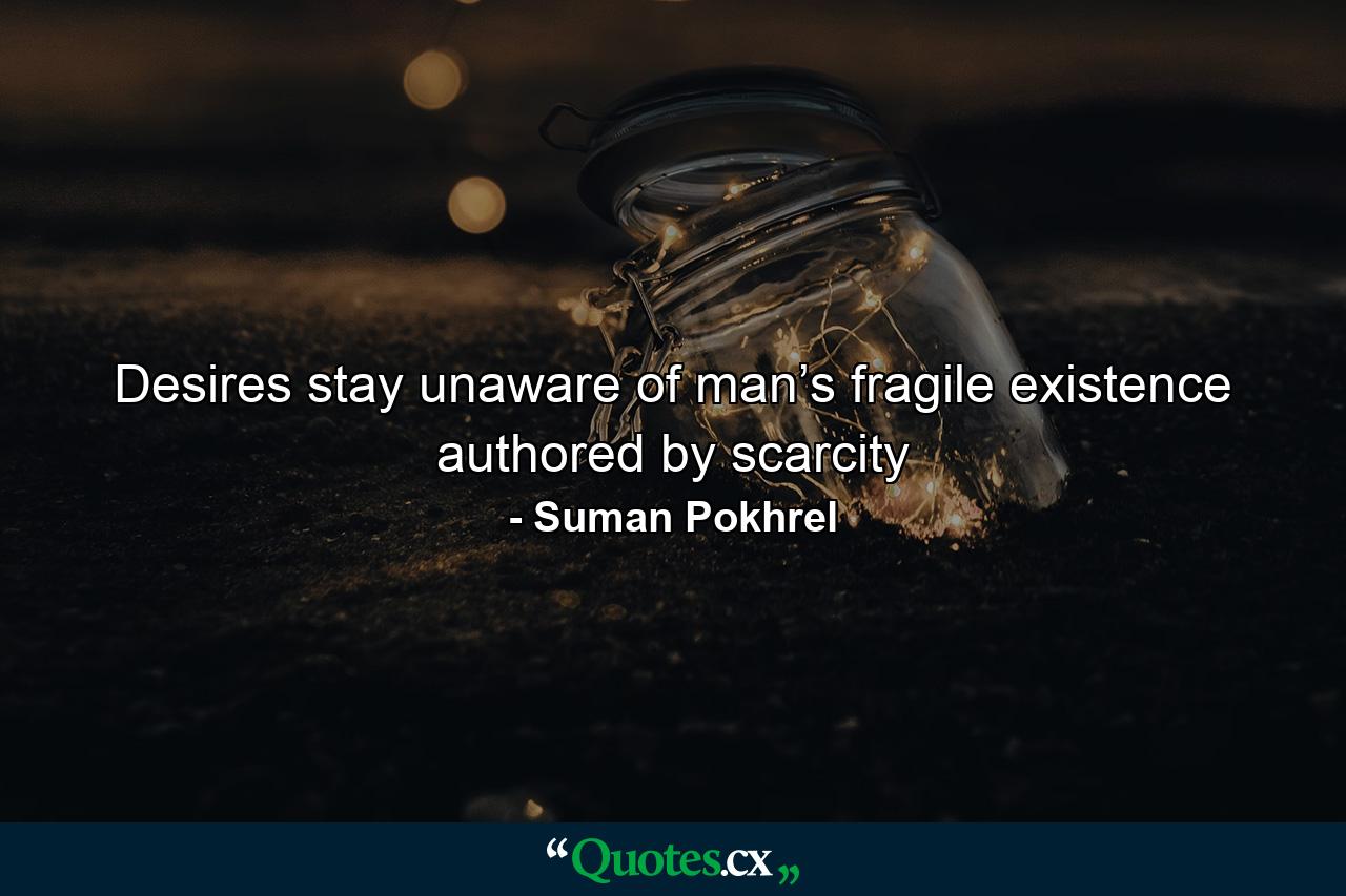 Desires stay unaware of man’s fragile existence authored by scarcity - Quote by Suman Pokhrel