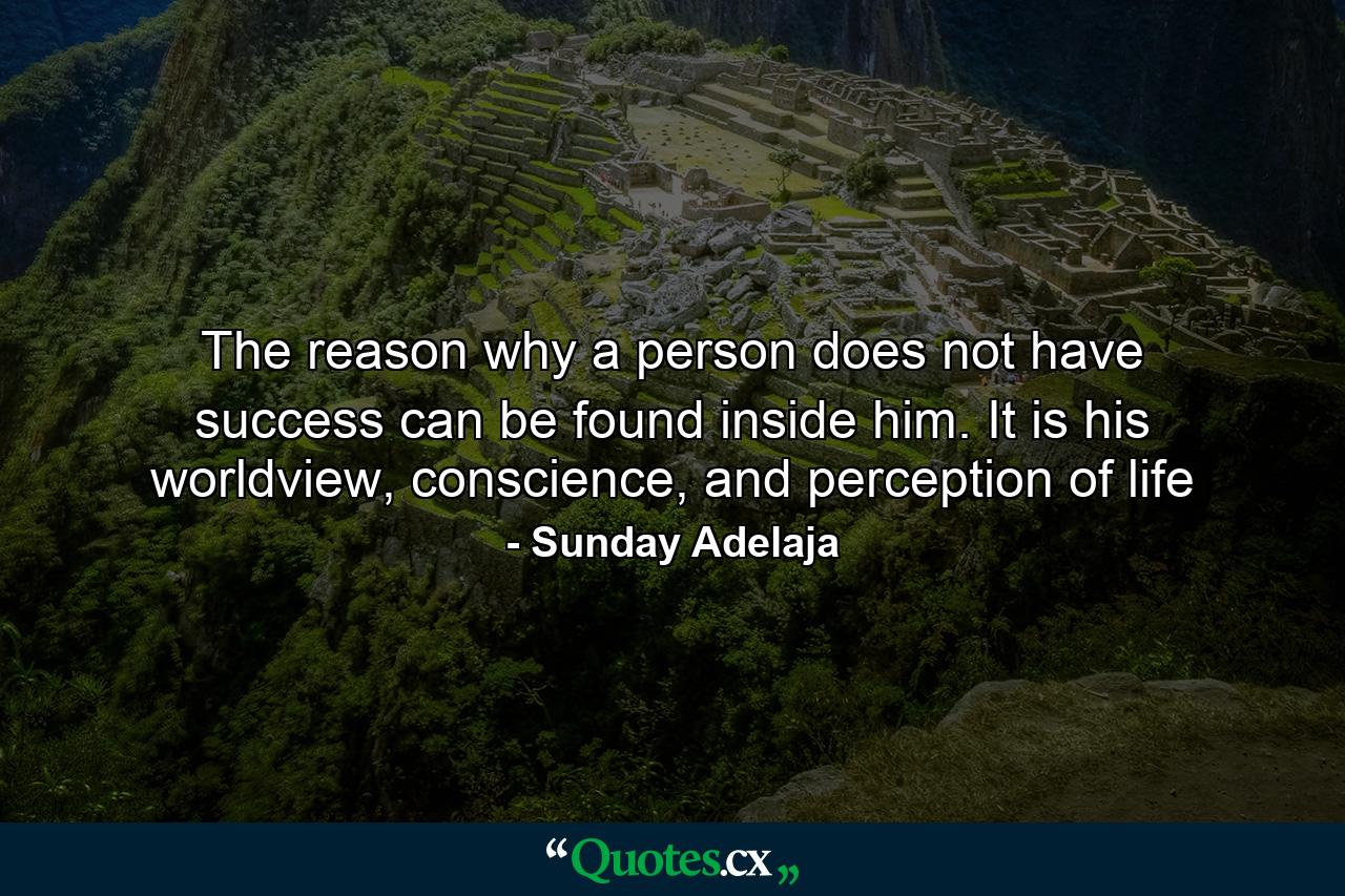 The reason why a person does not have success can be found inside him. It is his worldview, conscience, and perception of life - Quote by Sunday Adelaja