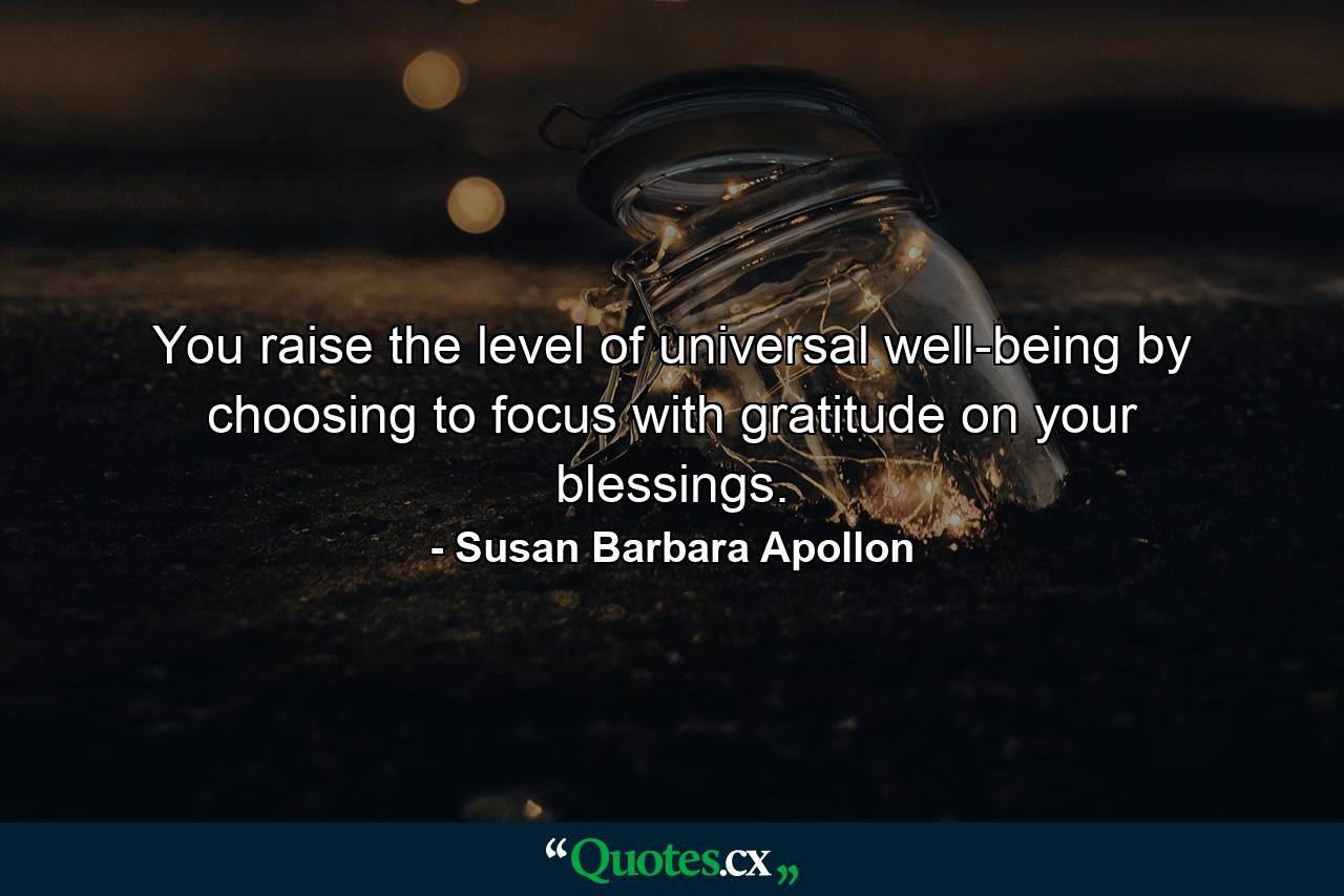 You raise the level of universal well-being by choosing to focus with gratitude on your blessings. - Quote by Susan Barbara Apollon