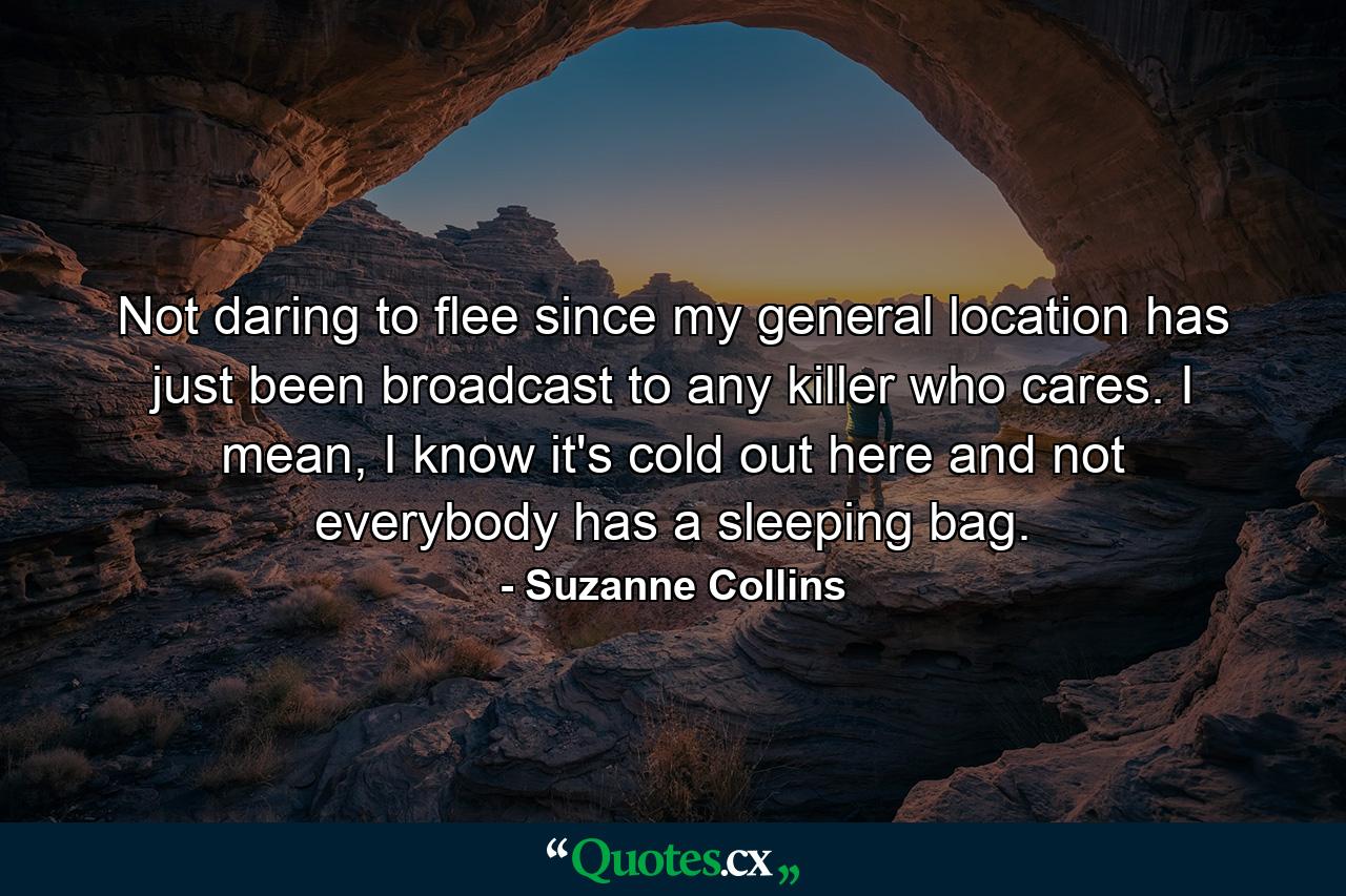 Not daring to flee since my general location has just been broadcast to any killer who cares. I mean, I know it's cold out here and not everybody has a sleeping bag. - Quote by Suzanne Collins