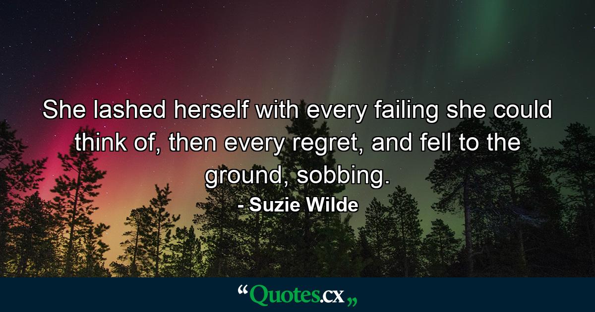 She lashed herself with every failing she could think of, then every regret, and fell to the ground, sobbing. - Quote by Suzie Wilde