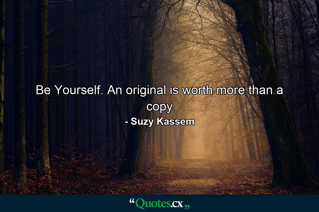 Be Yourself. An original is worth more than a copy - Quote by Suzy Kassem