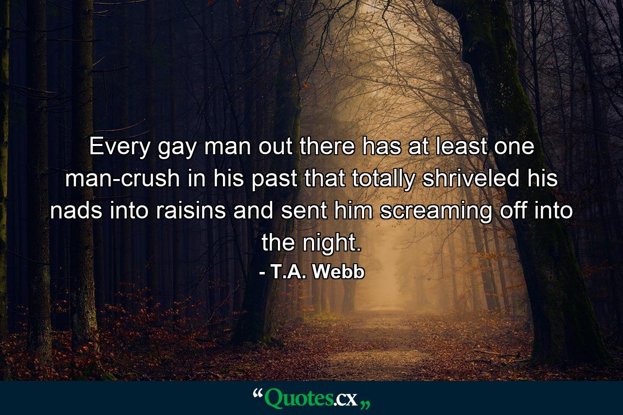 Every gay man out there has at least one man-crush in his past that totally shriveled his nads into raisins and sent him screaming off into the night. - Quote by T.A. Webb