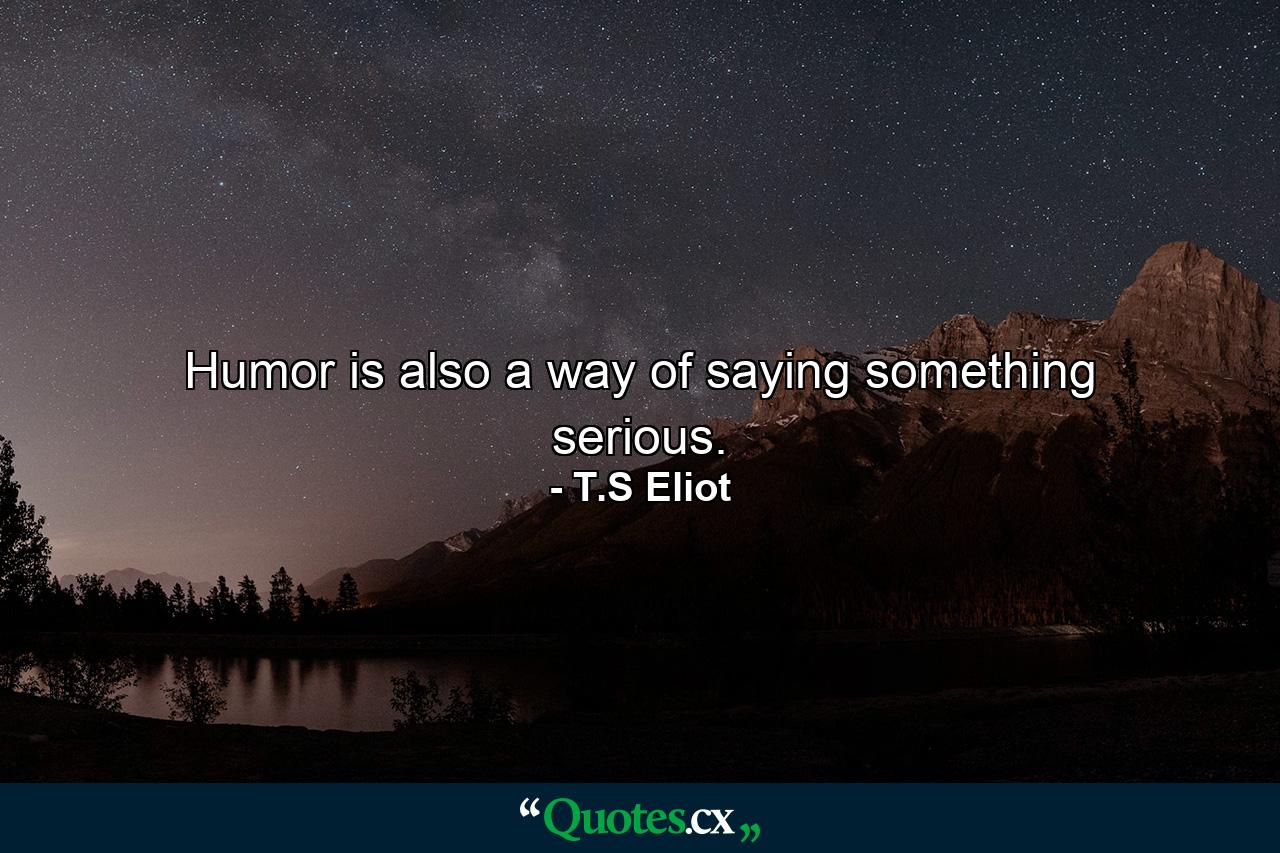 Humor is also a way of saying something serious. - Quote by T.S Eliot