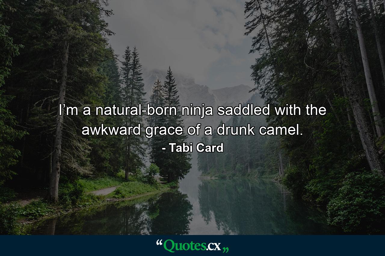 I’m a natural-born ninja saddled with the awkward grace of a drunk camel. - Quote by Tabi Card