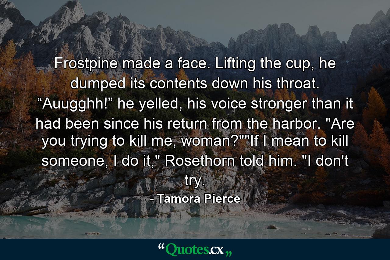 Frostpine made a face. Lifting the cup, he dumped its contents down his throat. “Auugghh!” he yelled, his voice stronger than it had been since his return from the harbor. 