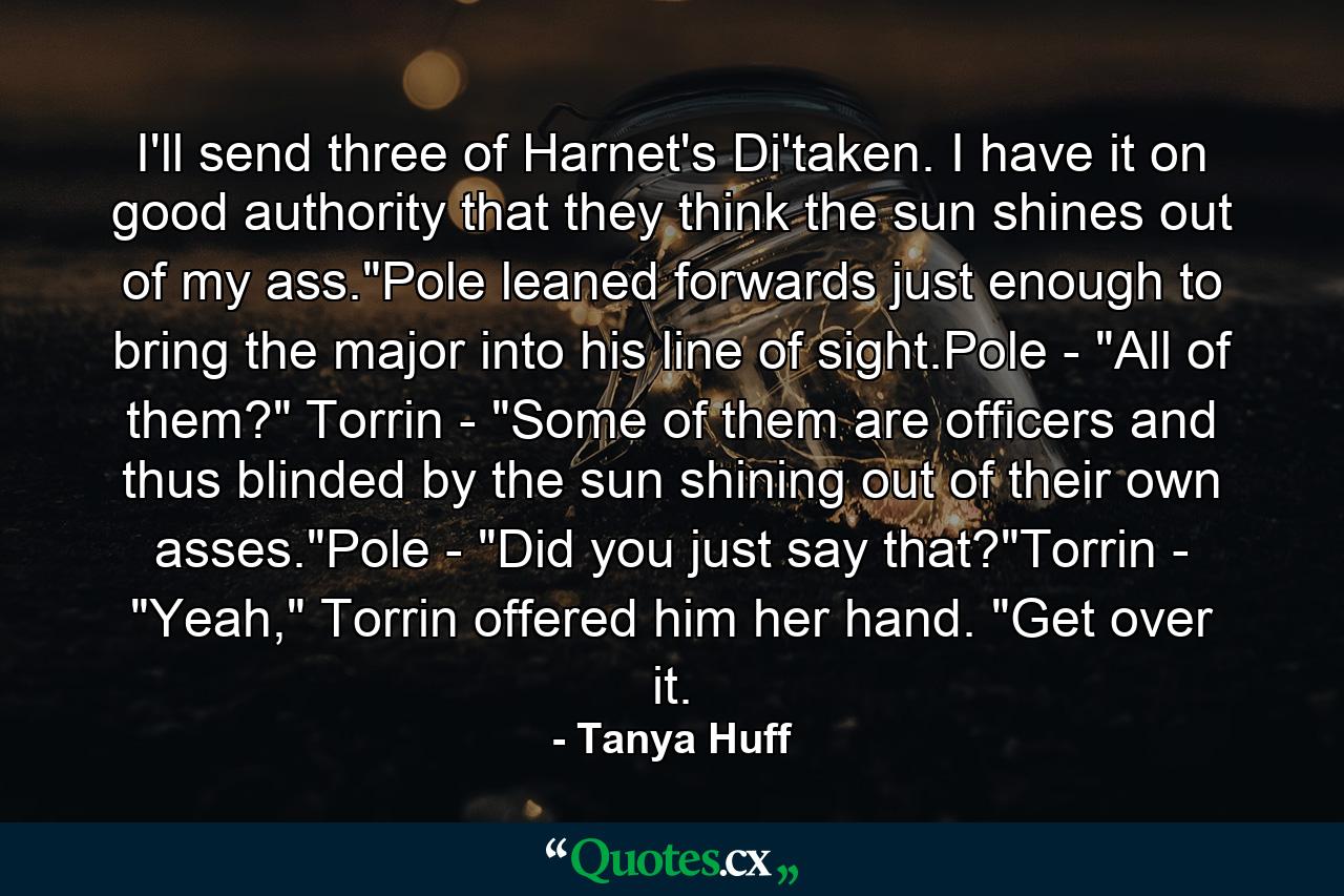 I'll send three of Harnet's Di'taken. I have it on good authority that they think the sun shines out of my ass.